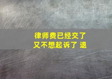 律师费已经交了又不想起诉了 退